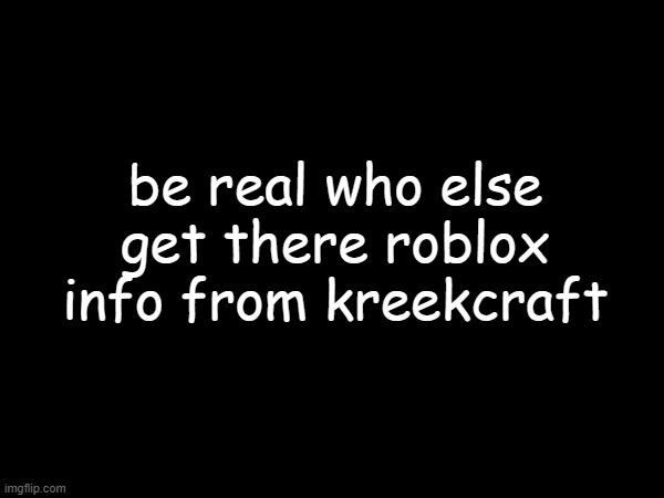 be real who else get there roblox info from kreekcraft | image tagged in roblox news,kreekcraft | made w/ Imgflip meme maker