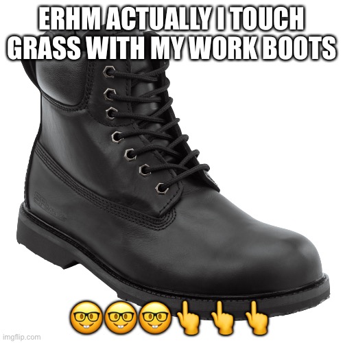 ERHM ACTUALLY I TOUCH GRASS WITH MY WORK BOOTS ?????? | image tagged in black work boots | made w/ Imgflip meme maker