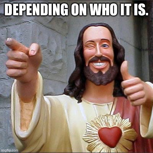 Buddy Christ Meme | DEPENDING ON WHO IT IS. | image tagged in memes,buddy christ | made w/ Imgflip meme maker