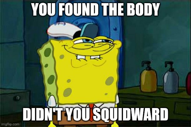Don't You Squidward Meme | YOU FOUND THE BODY; DIDN'T YOU SQUIDWARD | image tagged in memes,don't you squidward | made w/ Imgflip meme maker