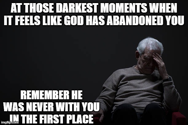 alone | AT THOSE DARKEST MOMENTS WHEN IT FEELS LIKE GOD HAS ABANDONED YOU; REMEMBER HE WAS NEVER WITH YOU IN THE FIRST PLACE | image tagged in god | made w/ Imgflip meme maker