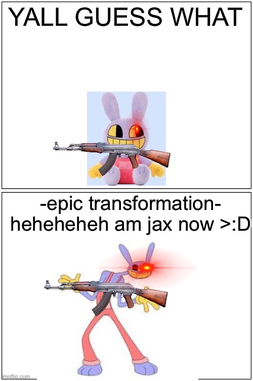 Blank Comic Panel 1x2 | YALL GUESS WHAT; -epic transformation- heheheheh am jax now >:D | image tagged in memes,blank comic panel 1x2 | made w/ Imgflip meme maker