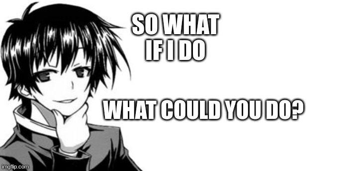 Kumagawa Misogi | SO WHAT IF I DO; WHAT COULD YOU DO? | image tagged in kumagawa misogi | made w/ Imgflip meme maker