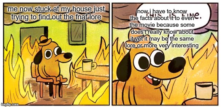This Is Fine | now i have to know the facts about it to even the movie because some does't really know about it yet it may be the same lore or more very interesting; me now stuck at my house just trying to find out the fnaf lore | image tagged in memes,this is fine | made w/ Imgflip meme maker