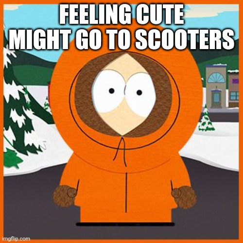 Scooters :D | FEELING CUTE MIGHT GO TO SCOOTERS | image tagged in kenny | made w/ Imgflip meme maker