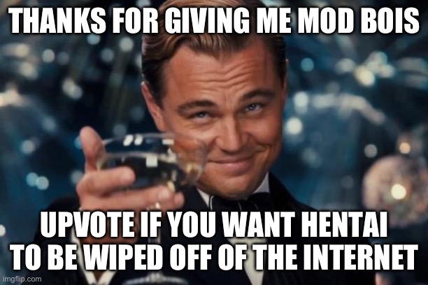 Leonardo Dicaprio Cheers Meme | THANKS FOR GIVING ME MOD BOIS; UPVOTE IF YOU WANT HENTAI TO BE WIPED OFF OF THE INTERNET | image tagged in memes,leonardo dicaprio cheers | made w/ Imgflip meme maker