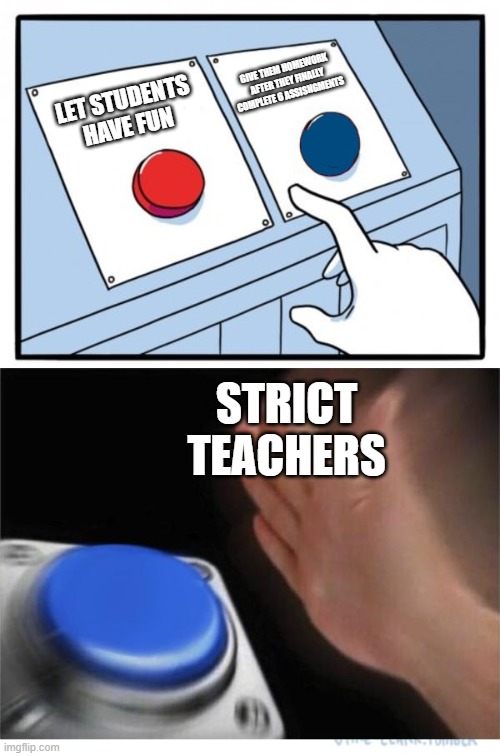 two buttons 1 blue | GIVE THEM HOMEWORK AFTER THEY FINALLY COMPLETE 6 ASSISNGMENTS; LET STUDENTS HAVE FUN; STRICT TEACHERS | image tagged in two buttons 1 blue | made w/ Imgflip meme maker