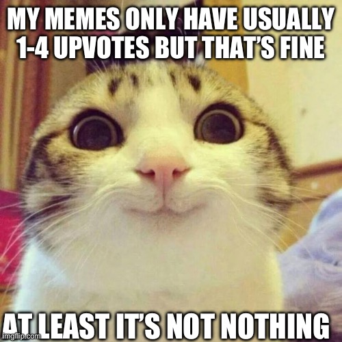 I just wanna make memes to make u guys happy | MY MEMES ONLY HAVE USUALLY 1-4 UPVOTES BUT THAT’S FINE; AT LEAST IT’S NOT NOTHING | image tagged in memes,smiling cat | made w/ Imgflip meme maker
