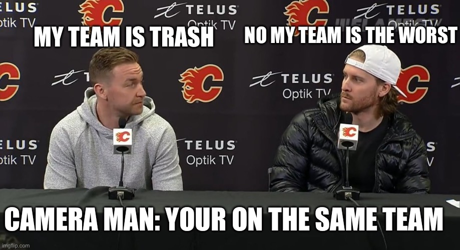 Calgary Flames are Trash | NO MY TEAM IS THE WORST; MY TEAM IS TRASH; CAMERA MAN: YOUR ON THE SAME TEAM | image tagged in two guys looking at each other,flames,nhl,ice hockey,hockey,trash | made w/ Imgflip meme maker