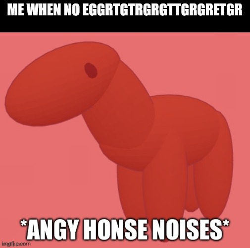 Angy honse | ME WHEN NO EGGRTGTRGRGTTGRGRETGR | image tagged in angy honse | made w/ Imgflip meme maker