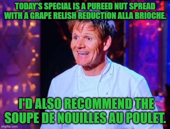 PB&J | TODAY'S SPECIAL IS A PUREED NUT SPREAD WITH A GRAPE RELISH REDUCTION ALLA BRIOCHE. I'D ALSO RECOMMEND THE SOUPE DE NOUILLES AU POULET. | image tagged in cooking,sandwich,chef gordon ramsay,gordon ramsey,gordon ramsay some good food | made w/ Imgflip meme maker