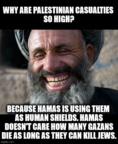 Hamas wants a high Palestinian body count so everybody will blame Israel. | WHY ARE PALESTINIAN CASUALTIES 
SO HIGH? BECAUSE HAMAS IS USING THEM 
AS HUMAN SHIELDS. HAMAS DOESN'T CARE HOW MANY GAZANS DIE AS LONG AS THEY CAN KILL JEWS. | image tagged in laughing terrorist,hamas,human shields,palestine,gaza,israel | made w/ Imgflip meme maker