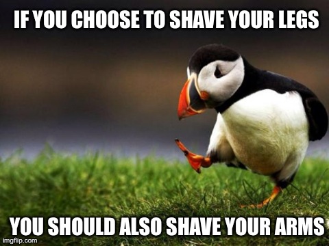 Unpopular Opinion Puffin Meme | IF YOU CHOOSE TO SHAVE YOUR LEGS YOU SHOULD ALSO SHAVE YOUR ARMS | image tagged in memes,unpopular opinion puffin,AdviceAnimals | made w/ Imgflip meme maker