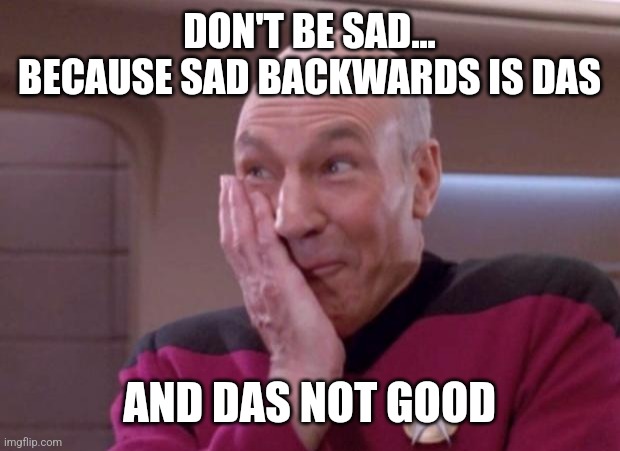 Picard smirk | DON'T BE SAD... BECAUSE SAD BACKWARDS IS DAS AND DAS NOT GOOD | image tagged in picard smirk | made w/ Imgflip meme maker