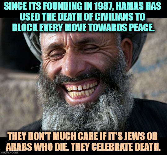 Every move towards peace in the last 36 years has been sabotaged by Hamas's attacks on civilians. It is a death cult. | SINCE ITS FOUNDING IN 1987, HAMAS HAS 
USED THE DEATH OF CIVILIANS TO 
BLOCK EVERY MOVE TOWARDS PEACE. THEY DON'T MUCH CARE IF IT'S JEWS OR 
ARABS WHO DIE. THEY CELEBRATE DEATH. | image tagged in laughing terrorist,hamas,sabotage,peace,civilians death,iran | made w/ Imgflip meme maker