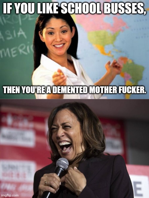 IF YOU LIKE SCHOOL BUSSES, THEN YOU'RE A DEMENTED MOTHER FUCKER. | image tagged in memes,unhelpful high school teacher,kamala laughing | made w/ Imgflip meme maker