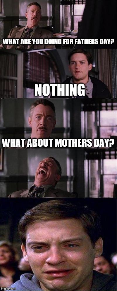 Peter Parker Cry | WHAT ARE YOU DOING FOR FATHERS DAY? NOTHING WHAT ABOUT MOTHERS DAY? | image tagged in memes,peter parker cry | made w/ Imgflip meme maker