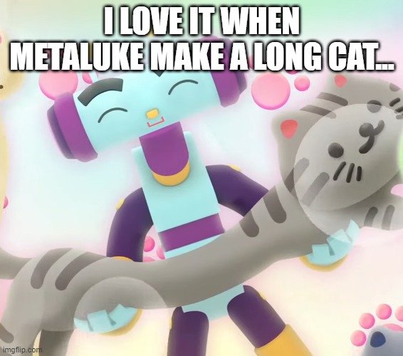 wholesome metaluke meme | I LOVE IT WHEN METALUKE MAKE A LONG CAT... | image tagged in long,cat,wholesome,metaluke | made w/ Imgflip meme maker