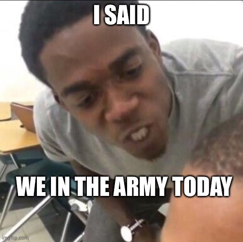 I said we sad today | I SAID; WE IN THE ARMY TODAY | image tagged in i said we sad today | made w/ Imgflip meme maker