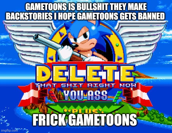 Delete That Shit RIGHT NOW sonic mania | GAMETOONS IS BULLSHIT THEY MAKE BACKSTORIES I HOPE GAMETOONS GETS BANNED FRICK GAMETOONS | image tagged in delete that shit right now sonic mania | made w/ Imgflip meme maker