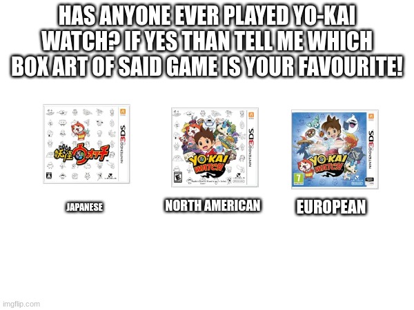 HAS ANYONE EVER PLAYED YO-KAI WATCH? IF YES THAN TELL ME WHICH BOX ART OF SAID GAME IS YOUR FAVOURITE! JAPANESE; EUROPEAN; NORTH AMERICAN | image tagged in yokai watch,yo-kai watch | made w/ Imgflip meme maker