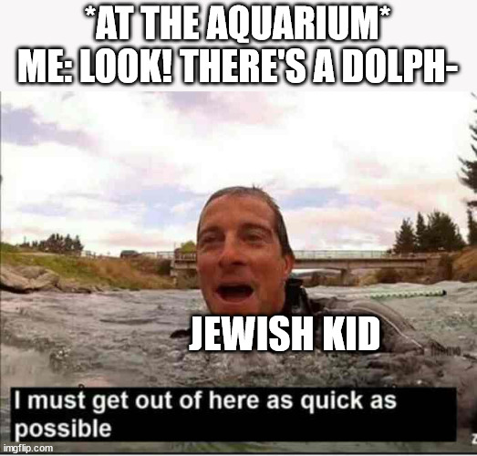 I must get out of here as quick as possible | *AT THE AQUARIUM*
ME: LOOK! THERE'S A DOLPH-; JEWISH KID | image tagged in i must get out of here as quick as possible | made w/ Imgflip meme maker