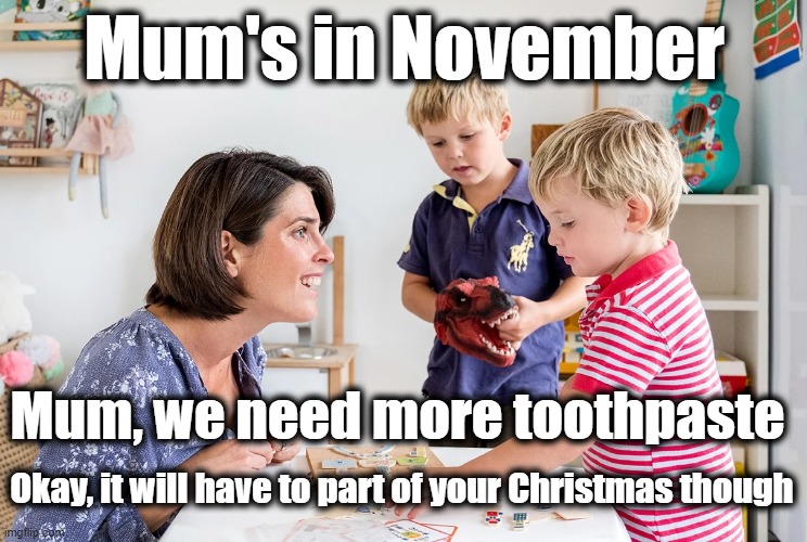 Mom's In November | Mum's in November; Mum, we need more toothpaste; Okay, it will have to part of your Christmas though | image tagged in christmas,christmas presents,mom,moms,november | made w/ Imgflip meme maker