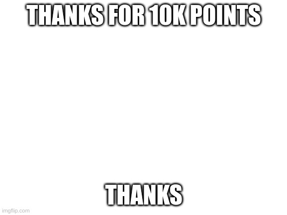 Blank White Template | THANKS FOR 10K POINTS; THANKS | image tagged in blank white template | made w/ Imgflip meme maker