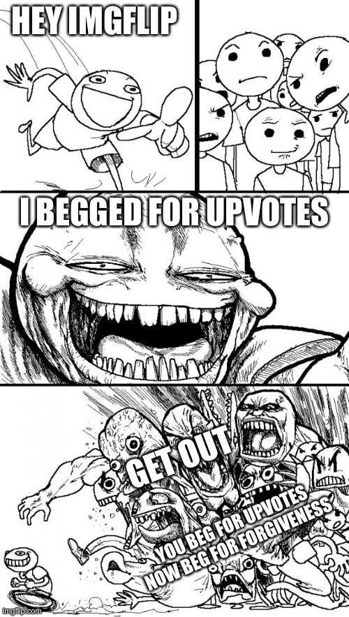 Upvote Beggers should be banned forever | HEY IMGFLIP; I BEGGED FOR UPVOTES; GET OUT; YOU BEG FOR UPVOTES NOW BEG FOR FORGIVENESS | image tagged in memes,hey internet,upvote begging,true,funny | made w/ Imgflip meme maker