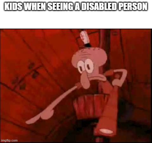 thats actually sad | KIDS WHEN SEEING A DISABLED PERSON | image tagged in squidward pointing | made w/ Imgflip meme maker