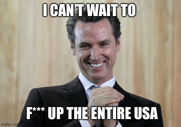 Scheming Gavin Newsom  | I CAN’T WAIT TO F*** UP THE ENTIRE USA | image tagged in scheming gavin newsom | made w/ Imgflip meme maker
