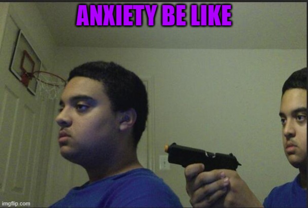 Trust Nobody, Not Even Yourself | ANXIETY BE LIKE | image tagged in trust nobody not even yourself | made w/ Imgflip meme maker