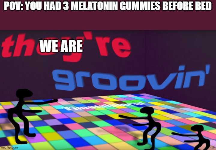 just a stupid meme i suppose | POV: YOU HAD 3 MELATONIN GUMMIES BEFORE BED; WE ARE | image tagged in they groovin | made w/ Imgflip meme maker