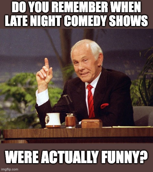 Here's Johnny | DO YOU REMEMBER WHEN LATE NIGHT COMEDY SHOWS; WERE ACTUALLY FUNNY? | image tagged in johnny carson | made w/ Imgflip meme maker