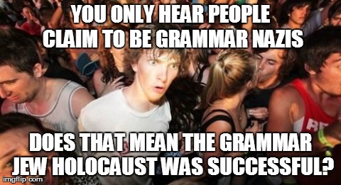 Sudden Clarity Clarence Meme | YOU ONLY HEAR PEOPLE CLAIM TO BE GRAMMAR NAZIS DOES THAT MEAN THE GRAMMAR JEW HOLOCAUST WAS SUCCESSFUL? | image tagged in memes,sudden clarity clarence,AdviceAnimals | made w/ Imgflip meme maker