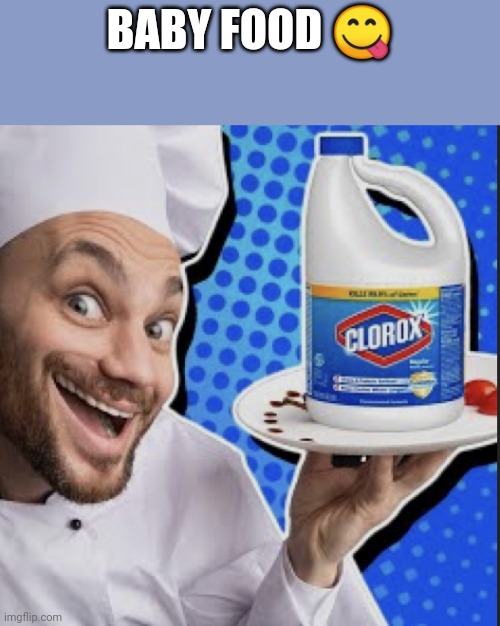 Chef serving clorox | BABY FOOD 😋 | image tagged in chef serving clorox | made w/ Imgflip meme maker