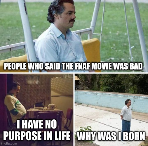 Sad Pablo Escobar Meme | PEOPLE WHO SAID THE FNAF MOVIE WAS BAD; I HAVE NO PURPOSE IN LIFE; WHY WAS I BORN | image tagged in memes,sad pablo escobar | made w/ Imgflip meme maker
