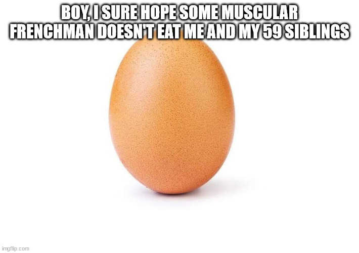 Eggbert | BOY, I SURE HOPE SOME MUSCULAR FRENCHMAN DOESN'T EAT ME AND MY 59 SIBLINGS | image tagged in eggbert | made w/ Imgflip meme maker