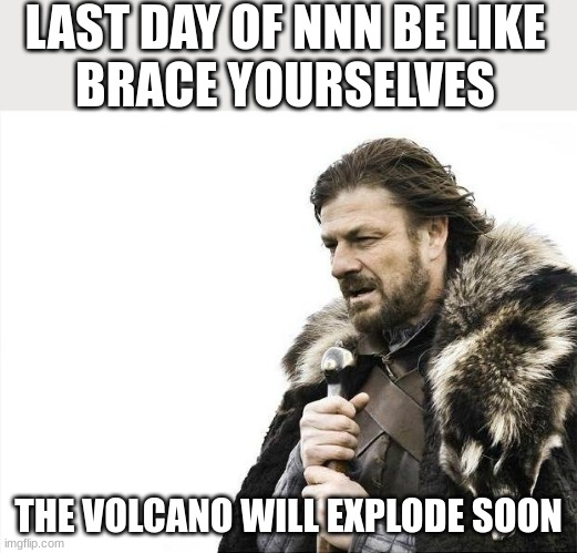 Last day of nnn be like | LAST DAY OF NNN BE LIKE

BRACE YOURSELVES; THE VOLCANO WILL EXPLODE SOON | image tagged in memes,brace yourselves x is coming | made w/ Imgflip meme maker