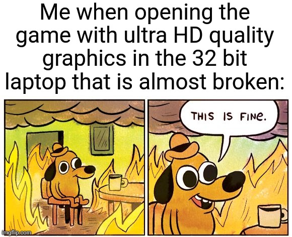 .... I love dark humor | Me when opening the game with ultra HD quality graphics in the 32 bit laptop that is almost broken: | image tagged in blank white template,memes,this is fine,funny memes,funny | made w/ Imgflip meme maker