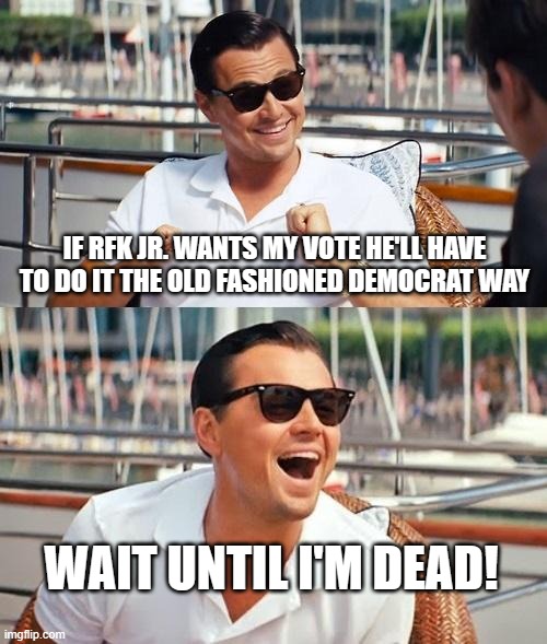 Leonardo Dicaprio Wolf Of Wall Street | IF RFK JR. WANTS MY VOTE HE'LL HAVE TO DO IT THE OLD FASHIONED DEMOCRAT WAY; WAIT UNTIL I'M DEAD! | image tagged in memes,leonardo dicaprio wolf of wall street | made w/ Imgflip meme maker