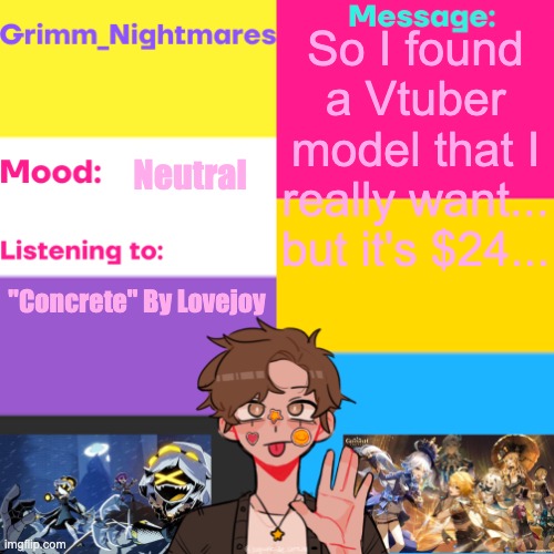 Grimm_Nightmares' Announcement Thingy | So I found a Vtuber model that I really want... but it's $24... Neutral; "Concrete" By Lovejoy | image tagged in grimm_nightmares' announcement thingy | made w/ Imgflip meme maker