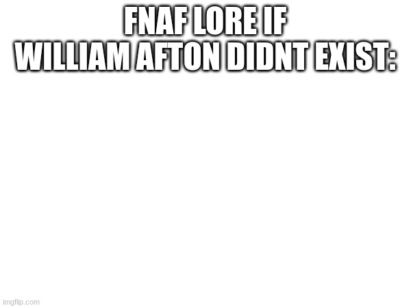 FNAF LORE IF WILLIAM AFTON DIDNT EXIST: | made w/ Imgflip meme maker