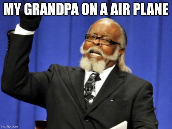 Relatable right? | MY GRANDPA ON A AIR PLANE | image tagged in memes,too damn high,relatable memes,funny memes | made w/ Imgflip meme maker