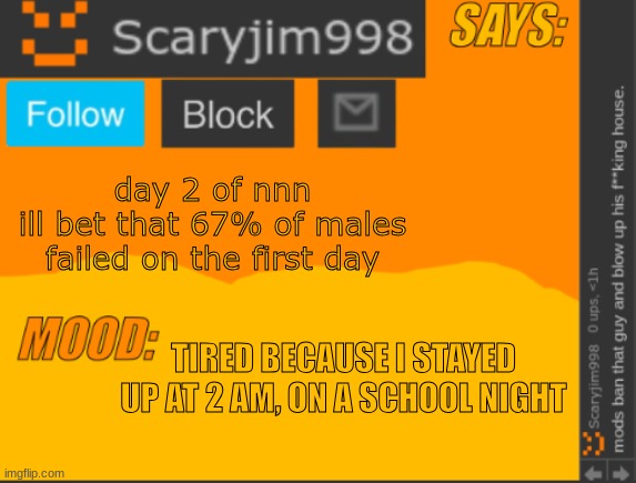 template | day 2 of nnn
ill bet that 67% of males failed on the first day; TIRED BECAUSE I STAYED UP AT 2 AM, ON A SCHOOL NIGHT | image tagged in template | made w/ Imgflip meme maker