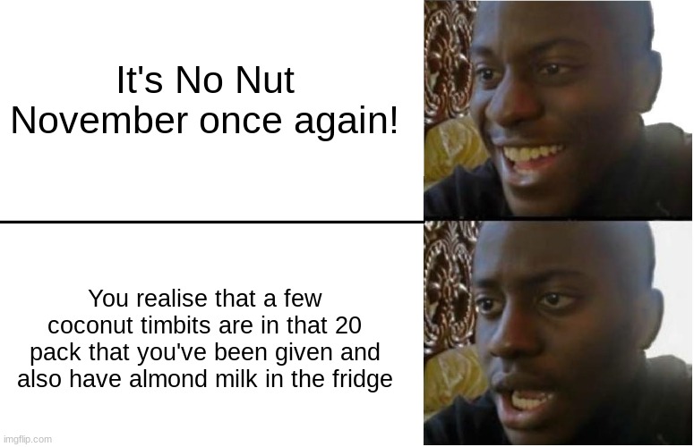 No Nut November (pt. 2) | It's No Nut November once again! You realise that a few coconut timbits are in that 20 pack that you've been given and also have almond milk in the fridge | image tagged in disappointed black guy | made w/ Imgflip meme maker