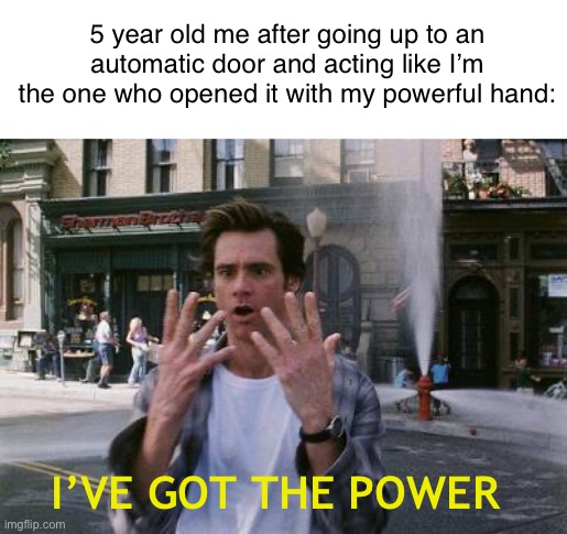 Who also did this? | 5 year old me after going up to an automatic door and acting like I’m the one who opened it with my powerful hand:; I’VE GOT THE POWER | image tagged in i've got the power | made w/ Imgflip meme maker