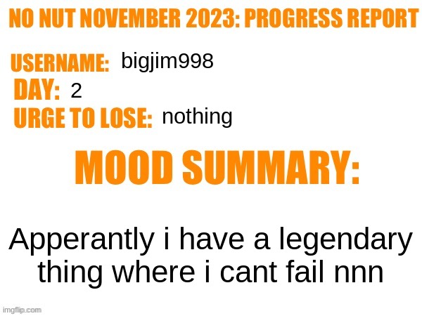 No Nut November 2023 Progress Report | bigjim998; 2; nothing; Apperantly i have a legendary thing where i cant fail nnn | image tagged in no nut november 2023 progress report | made w/ Imgflip meme maker