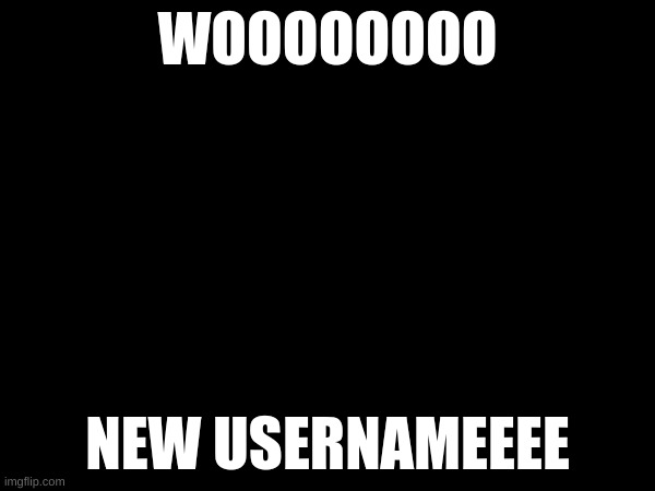 i no longer look like an idiot | WOOOOOOOO; NEW USERNAMEEEE | made w/ Imgflip meme maker