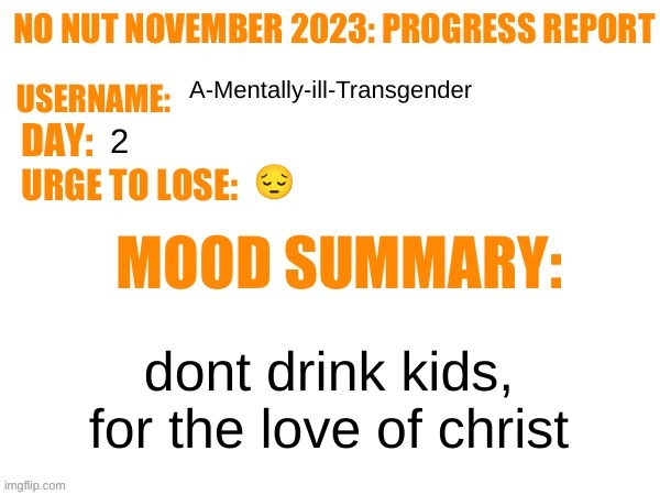 does being highly intoxicated count? | A-Mentally-ill-Transgender; 2; 😔; dont drink kids, for the love of christ | image tagged in no nut november 2023 progress report | made w/ Imgflip meme maker